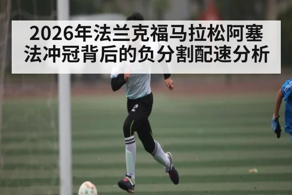 2026年法兰克福马拉松阿塞法冲冠背后的负分割配速分析