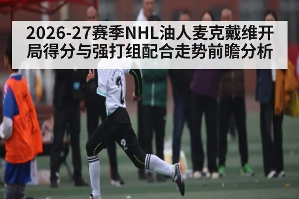 2026-27赛季NHL油人麦克戴维开局得分与强打组配合走势前瞻分析