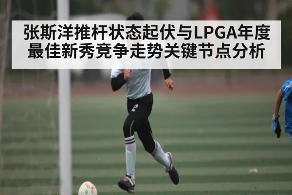 张斯洋推杆状态起伏与LPGA年度最佳新秀竞争走势关键节点分析